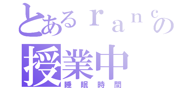 とあるｒａｎｃｙｕの授業中（睡眠時間）