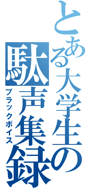 とある大学生の駄声集録（ブラックボイス）