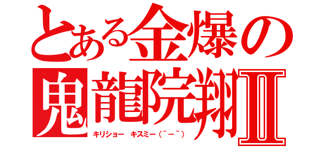 とある金爆の鬼龍院翔Ⅱ（キリショー キスミー（＾－＾））