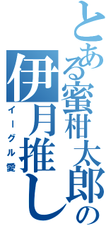 とある蜜柑太郎の伊月推し（イーグル愛）