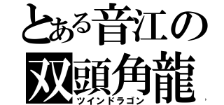 とある音江の双頭角龍（ツインドラゴン）