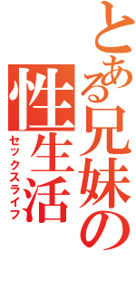 とある兄妹の性生活（セックスライフ）