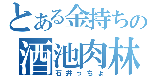 とある金持ちの酒池肉林（石井っちょ）