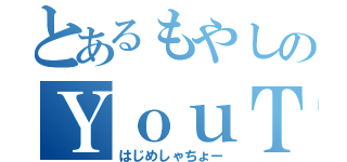 とあるもやしのＹｏｕＴｕｂｅ（はじめしゃちょー）