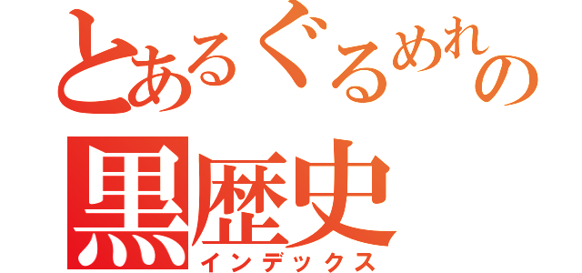 とあるぐるめれすの黒歴史（インデックス）