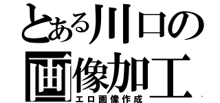 とある川口の画像加工（エロ画像作成）