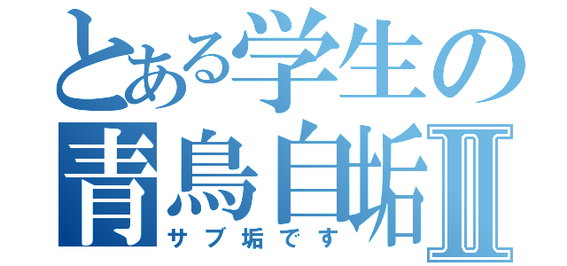 とある学生の青鳥自垢Ⅱ（サブ垢です）