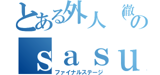 とある外人（徹子）のｓａｓｕｋｅ（ファイナルステージ）