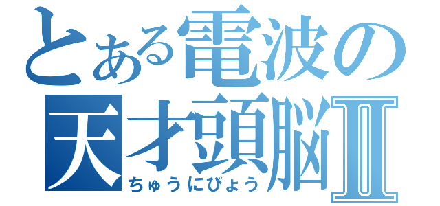 とある電波の天才頭脳Ⅱ（ちゅうにびょう）