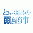 とある羽鳥の羽鳥商事（羽鳥コーポレーション）