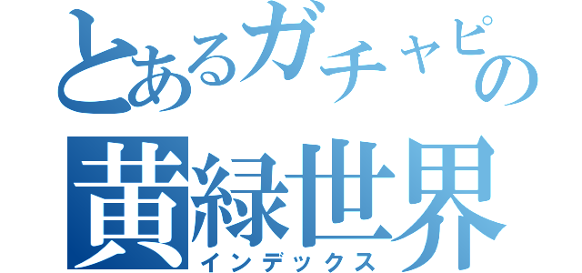 とあるガチャピンの黄緑世界（インデックス）