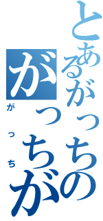 とあるがっちのがっちがち（がっち）