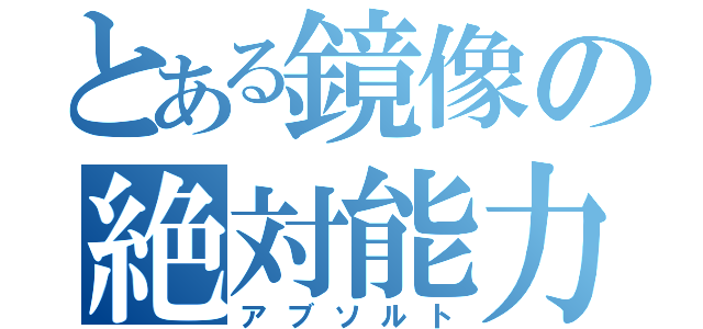 とある鏡像の絶対能力（アブソルト）