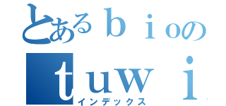 とあるｂｉｏのｔｕｗｉｔｔｅｒ（インデックス）