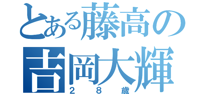 とある藤高の吉岡大輝（２８歳）