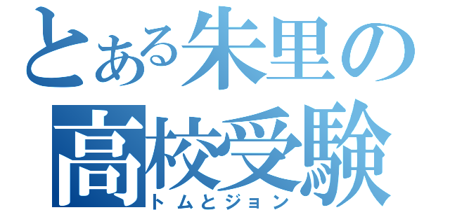 とある朱里の高校受験（トムとジョン）