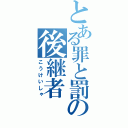 とある罪と罰の後継者（こうけいしゃ）