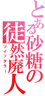 とある砂糖の徒然廃人（ツイッタラー）