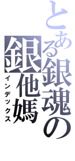 とある銀魂の銀他媽（インデックス）