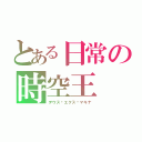 とある日常の時空王（デウス•エクス•マキナ）