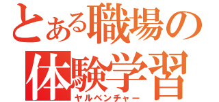 とある職場の体験学習（ヤルベンチャー）