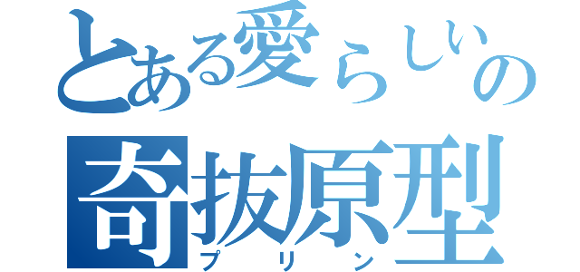 とある愛らしいの奇抜原型（プリン）