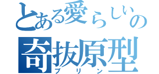 とある愛らしいの奇抜原型（プリン）