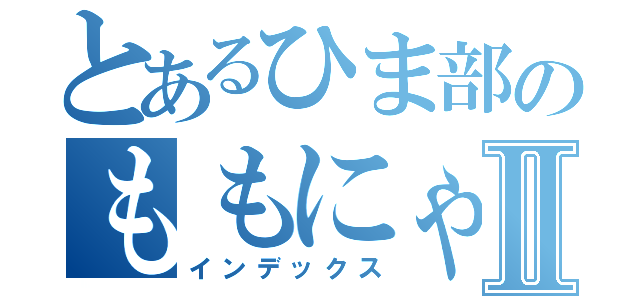 とあるひま部のももにゃんⅡ（インデックス）