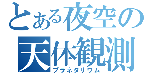 とある夜空の天体観測（プラネタリウム）