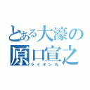 とある大濠の原口宣之（ライオン丸）