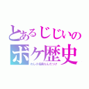 とあるじじいのボケ歴史（わしの名前なんだっけ）