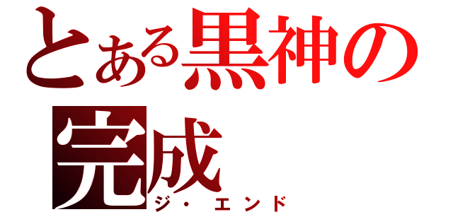 とある黒神の完成（ジ・エンド）