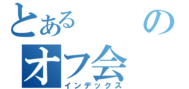 とあるのオフ会（インデックス）