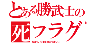 とある勝武士の死フラグ（初切で、名前を憶えて欲しい）