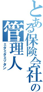 とある保険会社の管理人（ミタミタミッタン）