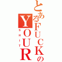 とあるＦＵＣＫのＹＯＵＲ（ＳＨＩＴ）