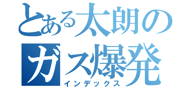 とある太朗のガス爆発（インデックス）