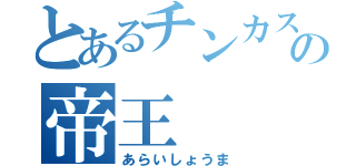 とあるチンカスの帝王（あらいしょうま）