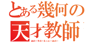 とある幾何の天才教師（あのーそのーえっとーあのー）