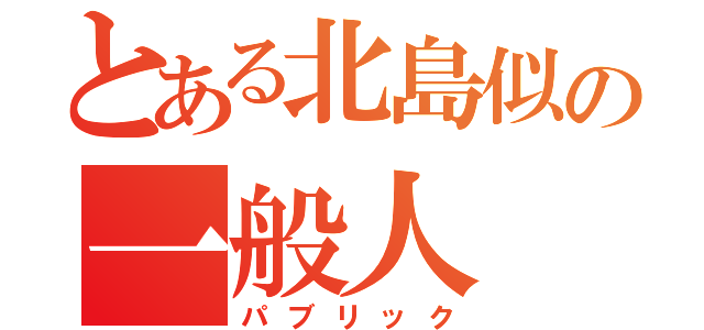 とある北島似の一般人（パブリック）