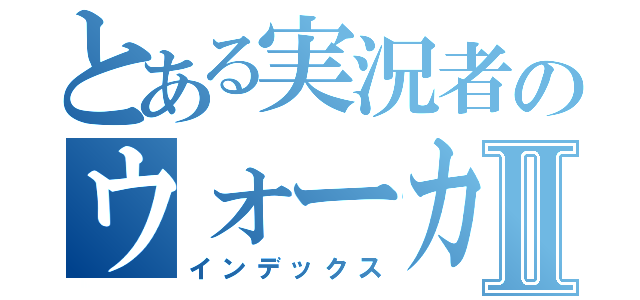 とある実況者のウォーカーⅡ（インデックス）