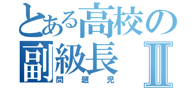 とある高校の副級長Ⅱ（問題児）