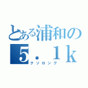 とある浦和の５．１ｋｍ砲（クソロング）