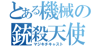 とある機械の銃殺天使（マジキチキャスト）