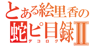 とある絵里香の蛇ピ目録Ⅱ（デコログ）