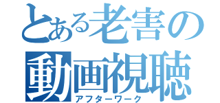 とある老害の動画視聴（アフターワーク）