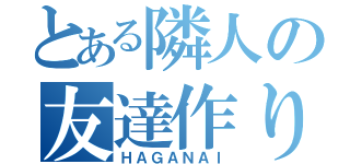 とある隣人の友達作り（ＨＡＧＡＮＡＩ）