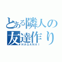 とある隣人の友達作り（ＨＡＧＡＮＡＩ）