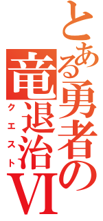 とある勇者の竜退治Ⅵ（クエスト）