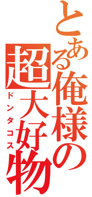 とある俺様の超大好物（ドンタコス）